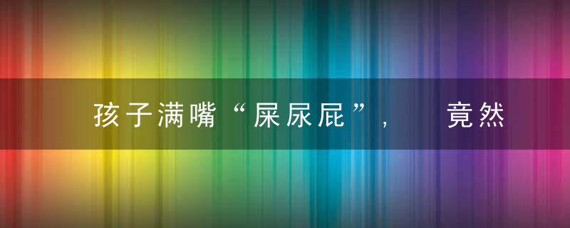 孩子满嘴“屎尿屁”, 竟然传递出这么重要的信号